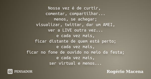 Nossa vez é de curtir, comentar, compartilhar... menos, se achegar; visualizar, twittar, dar um AMEI, ver a LIVE outra vez... e cada vez mais, ficar distante de... Frase de Rogério Macena.