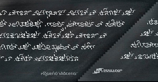 O amor sempre será a fonte de toda verdade, mas jamais a falta de veracidade fará do amor a ferramenta de desculpa a fim de ocultar o fato verdadeiro.... Frase de Rogério Macena.