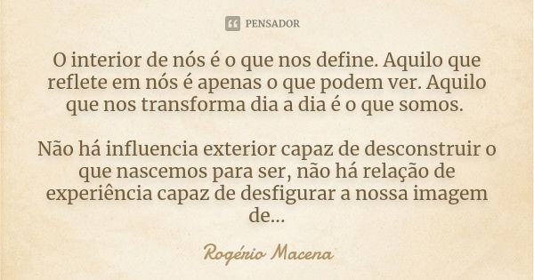 O interior de nós é o que nos define. Aquilo que reflete em nós é apenas o que podem ver. Aquilo que nos transforma dia a dia é o que somos. Não há influencia e... Frase de Rogério Macena.