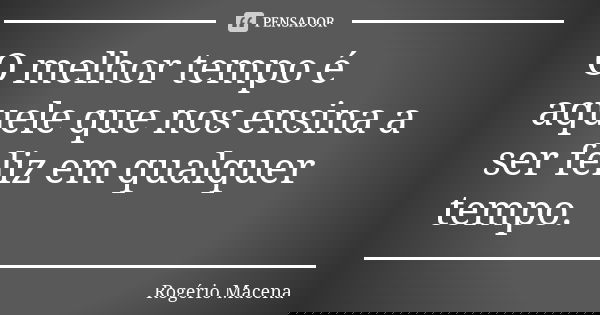 O melhor tempo é aquele que nos ensina a ser feliz em qualquer tempo.... Frase de Rogério Macena.