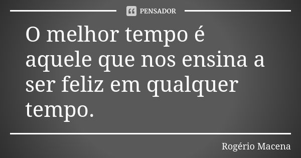 O melhor tempo é aquele que nos ensina a ser feliz em qualquer tempo.... Frase de Rogério Macena.