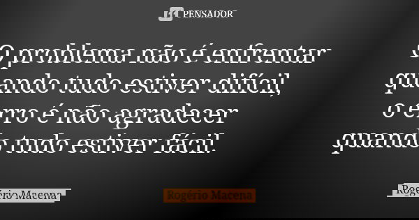 O problema não é enfrentar quando tudo estiver difícil, o erro é não agradecer quando tudo estiver fácil.... Frase de Rogério Macena.