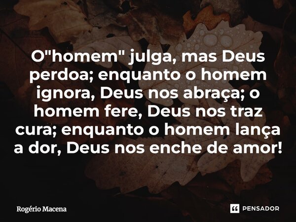 O "homem" julga, mas Deus perdoa; enquanto o homem ignora, Deus nos abraça; o homem fere, Deus nos traz cura; enquanto o homem lança a dor, Deus nos e... Frase de Rogério Macena.