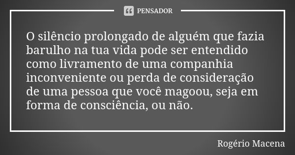 O silêncio prolongado de alguém que fazia barulho na tua vida pode ser entendido como livramento de uma companhia inconveniente ou perda de consideração de uma ... Frase de Rogério Macena.