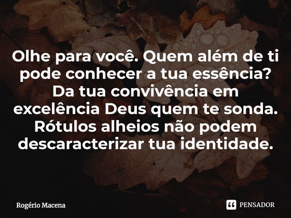 ⁠Olhe para você. Quem além de ti pode conhecer a tua essência?
Da tua convivência em excelência Deus quem te sonda.
Rótulos alheios não podem descaracterizar tu... Frase de Rogério Macena.