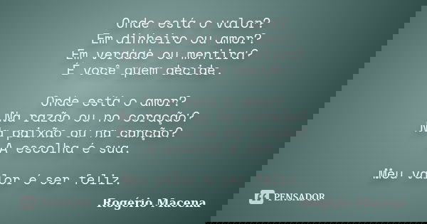 Onde está o valor? Em dinheiro ou amor? Em verdade ou mentira? É você quem decide. Onde está o amor? Na razão ou no coração? Na paixão ou na canção? A escolha é... Frase de Rogério Macena.
