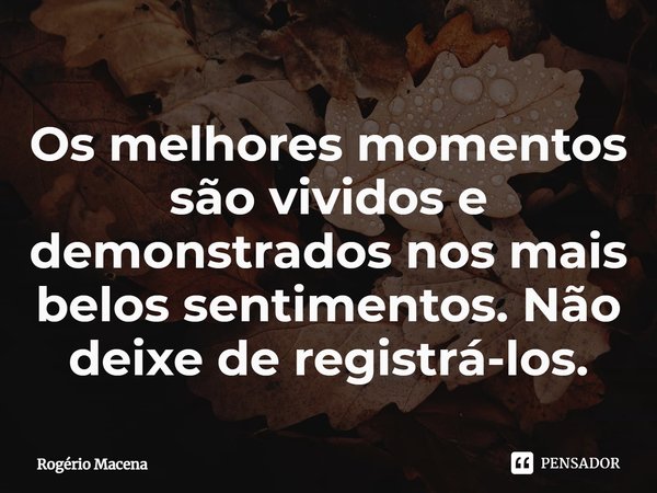 ⁠Os melhores momentos são vividos e demonstrados nos mais belos sentimentos. Não deixe de registrá-los.... Frase de Rogério Macena.