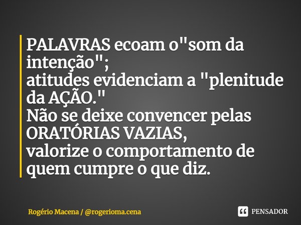 PALAVRAS ecoam o "som da intenção"; atitudes ⁠evidenciam a "plenitude da AÇÃO." Não se deixe convencer pelas ORATÓRIAS VAZIAS, valorize o co... Frase de Rogério Macena  rogerioma.cena.