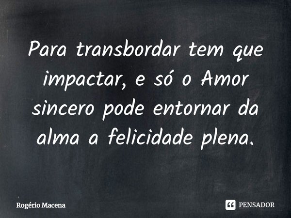 Para transbordar tem que impactar, e só o Amor
sincero pode entornar da alma a felicidade plena.⁠... Frase de Rogério Macena.