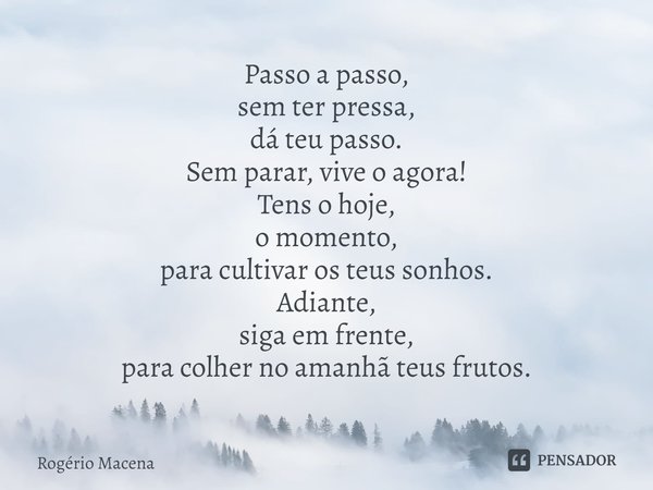 ⁠Passo a passo,
sem ter pressa,
dá teu passo.
Sem parar, vive o agora!
Tens o hoje,
o momento,
para cultivar os teus sonhos.
Adiante,
siga em frente,
para colhe... Frase de Rogério Macena.