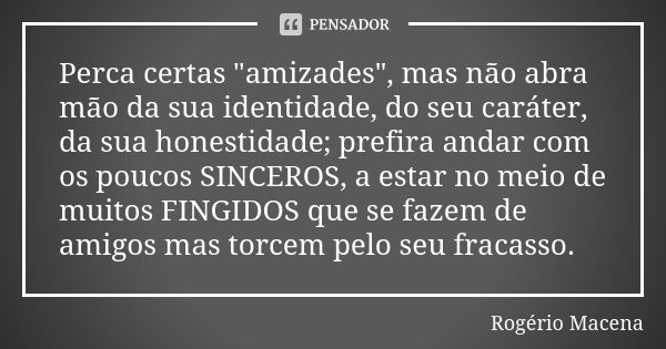 Perca certas "amizades", mas não abra mão da sua identidade, do seu caráter, da sua honestidade; prefira andar com os poucos SINCEROS, a estar no meio... Frase de Rogério Macena.