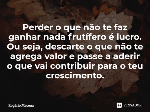 ⁠Perder o que não te faz ganhar nada frutífero é lucro.
Ou seja, descarte o que não te agrega valor e passe a aderir
o que vai contribuir para o teu crescimento... Frase de Rogério Macena.