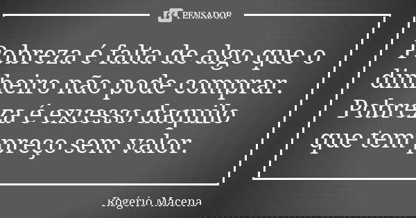 Pobreza é falta de algo que o dinheiro não pode comprar. Pobreza é excesso daquilo que tem preço sem valor.... Frase de Rogério Macena.