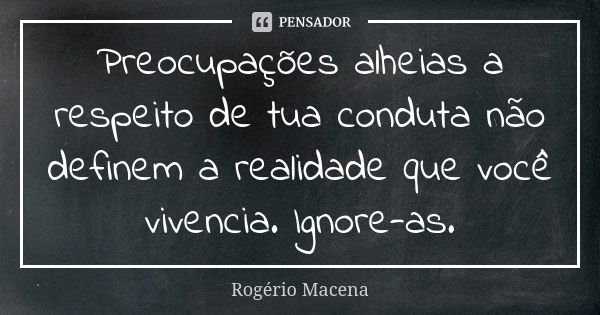 Preocupações alheias a respeito de tua conduta não definem a realidade que você vivencia. Ignore-as.... Frase de Rogério Macena..