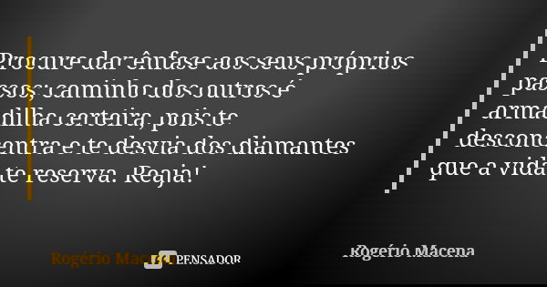 Procure dar ênfase aos seus próprios passos; caminho dos outros é armadilha certeira, pois te desconcentra e te desvia dos diamantes que a vida te reserva. Reaj... Frase de Rogério Macena.