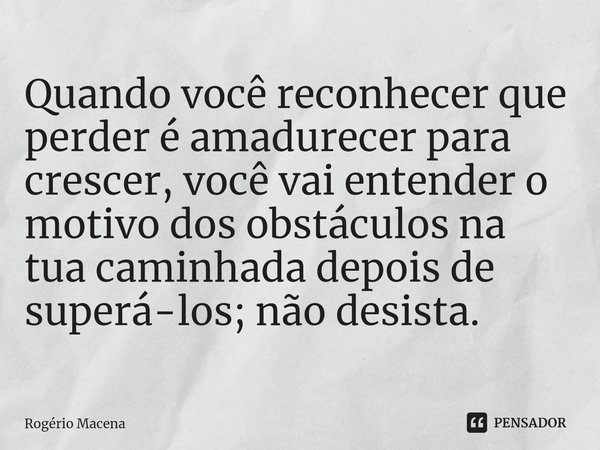 ⁠Quando você reconhecer que perder é amadurecer para crescer, você vai entender o motivo dos obstáculos na tua caminhada depois de superá-los; não desista.... Frase de Rogério Macena.