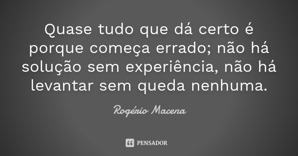 Quase tudo que dá certo é porque começa errado; não há solução sem experiência, não há levantar sem queda nenhuma.... Frase de Rogério Macena.