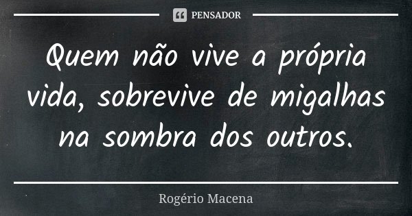 Quem não vive a própria vida, sobrevive de migalhas na sombra dos outros.... Frase de Rogério Macena.