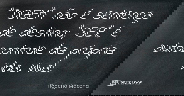 "DIZEM" não é sentença de destino; "SER" é autocontrole da própria vida. Viva!... Frase de Rogério Macena.