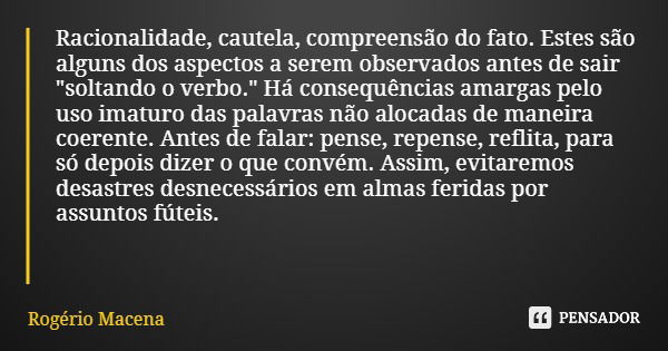 Racionalidade, cautela, compreensão do fato. Estes são alguns dos aspectos a serem observados antes de sair "soltando o verbo." Há consequências amarg... Frase de Rogério Macena.