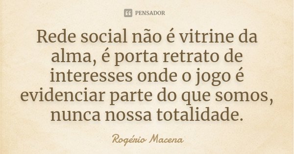 Rede social não é vitrine da alma, é porta retrato de interesses onde o jogo é evidenciar parte do que somos, nunca nossa totalidade.... Frase de Rogério Macena.