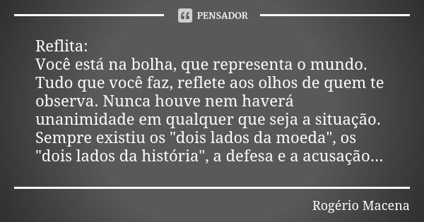 Reflita: Você está na bolha, que representa o mundo. Tudo que você faz, reflete aos olhos de quem te observa. Nunca houve nem haverá unanimidade em qualquer que... Frase de Rogério Macena.