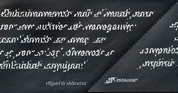 Relacionamento não é moda para expor em vitrine de manequim; casal bonito se ama, se completa e, por si só, fomenta a própria felicidade conjugal.... Frase de Rogério Macena.