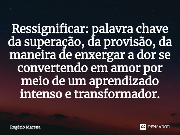 Ressignificar: palavra chave da superação, da provisão, da maneira de enxergar a dor se convertendo em amor por meio de um aprendizado intenso e transformador⁠.... Frase de Rogério Macena.