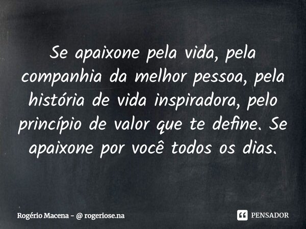 Se apaixone pela vida, pela companhia da melhor pessoa, pela história de vida inspiradora,⁠ pelo princípio de valor que te define. Se apaixone por você todos os... Frase de Rogério Macena -  rogeriose.na.