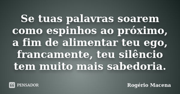 Se tuas palavras soarem como espinhos ao próximo, a fim de alimentar teu ego, francamente, teu silêncio tem muito mais sabedoria.... Frase de Rogério Macena.