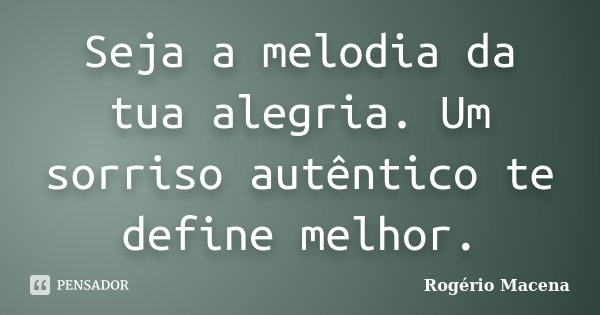 Seja a melodia da tua alegria. Um sorriso autêntico te define melhor.... Frase de Rogério Macena.