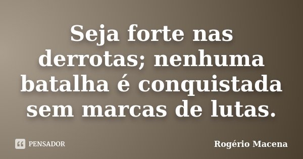 Seja forte nas derrotas; nenhuma batalha é conquistada sem marcas de lutas.... Frase de Rogério Macena.