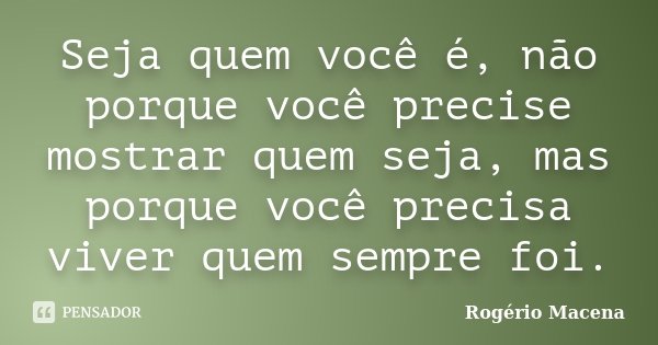 Seja quem você é, não porque você precise mostrar quem seja, mas porque você precisa viver quem sempre foi.... Frase de Rogério Macena.