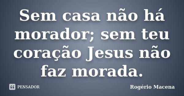 Sem casa não há morador; sem teu coração Jesus não faz morada.... Frase de Rogério Macena.