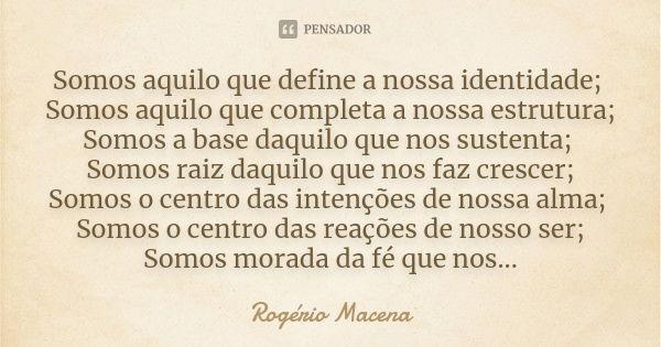 Somos aquilo que define a nossa identidade; Somos aquilo que completa a nossa estrutura; Somos a base daquilo que nos sustenta; Somos raiz daquilo que nos faz c... Frase de Rogério Macena.