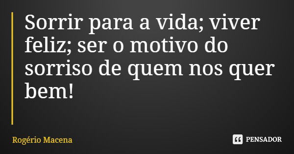 Sorrir para a vida; viver feliz; ser o motivo do sorriso de quem nos quer bem!... Frase de Rogério Macena.