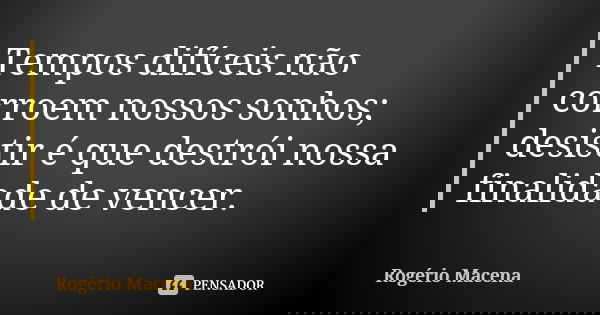 Tempos difíceis não corroem nossos sonhos; desistir é que destrói nossa finalidade de vencer.... Frase de Rogério Macena.