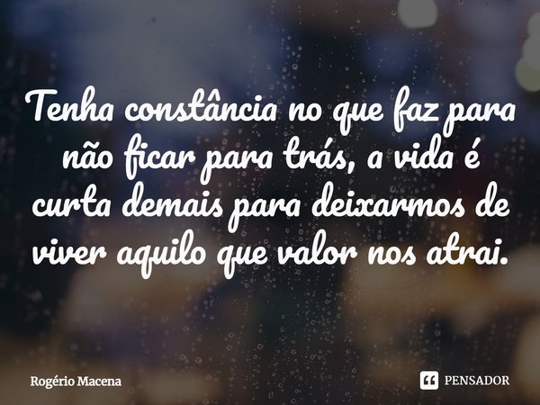 ⁠Tenha constância no que faz para não ficar para trás, a vida é curta demais para deixarmos de viver aquilo que valor nos atrai.... Frase de Rogério Macena.