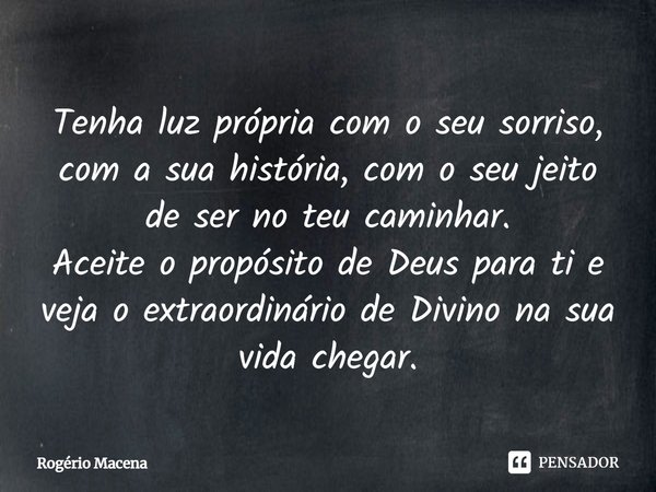 ⁠Tenha luz própria com o seu sorriso, com a sua história, com o seu jeito de ser no teu caminhar. Aceite o propósito de Deus para ti e veja o extraordinário de ... Frase de Rogério Macena.