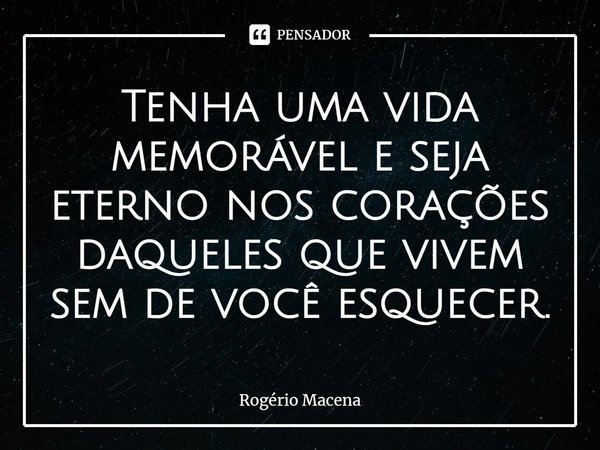 ⁠Tenha uma vida memorável e seja eterno nos corações daqueles que vivem sem de você esquecer.... Frase de Rogério Macena.