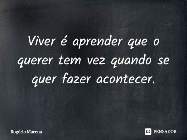 Viver é aprender que o querer tem vez quando se quer fazer acontecer.⁠... Frase de Rogério Macena.