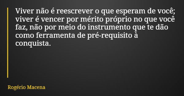 Viver não é reescrever o que esperam de você; viver é vencer por mérito próprio no que você faz, não por meio do instrumento que te dão como ferramenta de pré-r... Frase de Rogério Macena.