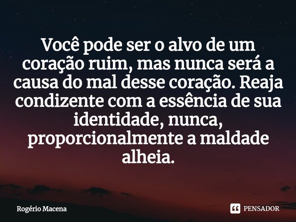 ⁠Você pode ser o alvo de um coração ruim, mas nunca será a causa do mal desse coração. Reaja condizente com a essência de sua identidade, nunca, proporcionalmen... Frase de Rogério Macena.