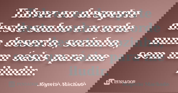 Talvez eu desperte deste sonho e acorde num deserto, sozinho, sem um oásis para me iludir.... Frase de Rogério Machado.