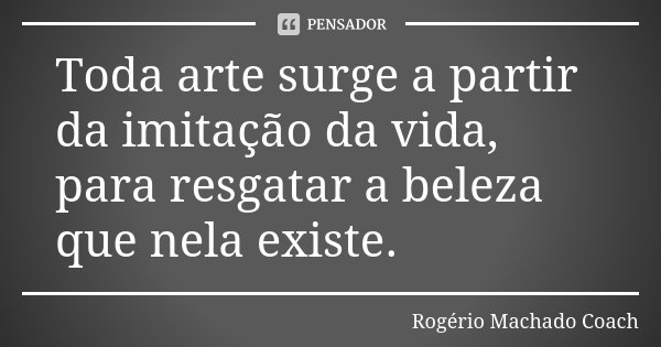 Toda arte surge a partir da imitação da vida, para resgatar a beleza que nela existe.... Frase de Rogério Machado Coach.