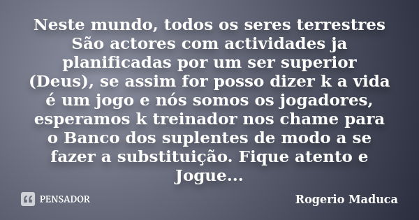 Neste mundo, todos os seres terrestres São actores com actividades ja planificadas por um ser superior (Deus), se assim for posso dizer k a vida é um jogo e nós... Frase de Rogério Maduca.