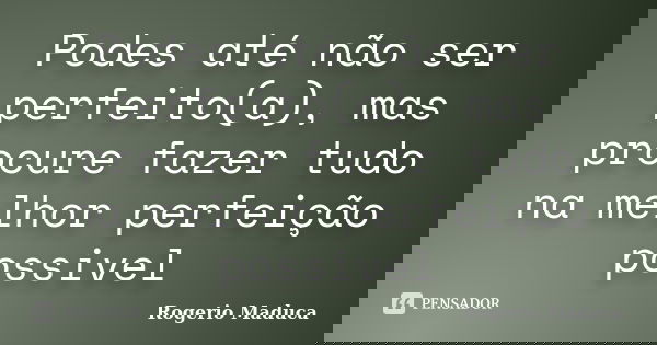 Podes até não ser perfeito(a), mas procure fazer tudo na melhor perfeição possivel... Frase de Rogerio Maduca.