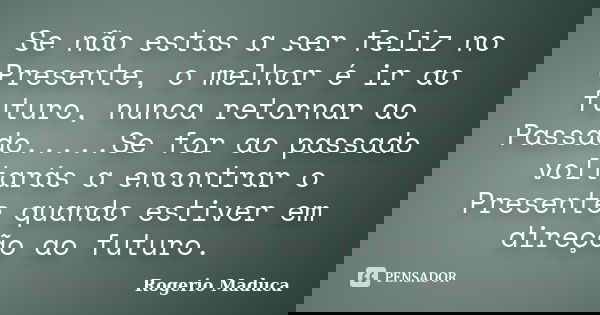 Se não estas a ser feliz no Presente, o melhor é ir ao futuro, nunca retornar ao Passado.....Se for ao passado voltarás a encontrar o Presente quando estiver em... Frase de Rogerio Maduca.