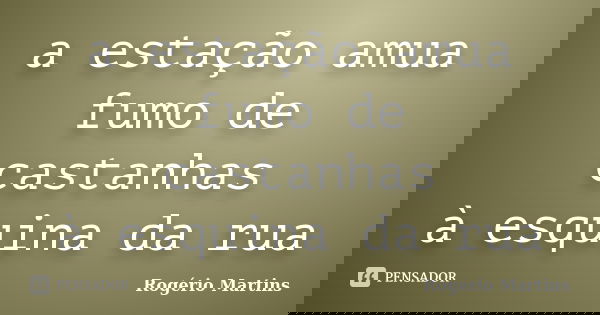 a estação amua
fumo de castanhas
à esquina da rua... Frase de Rogério Martins.