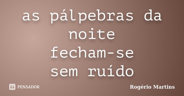 as pálpebras da noite
fecham-se
sem ruído... Frase de Rogério Martins.